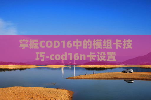 掌握COD16中的模组卡技巧-cod16n卡设置