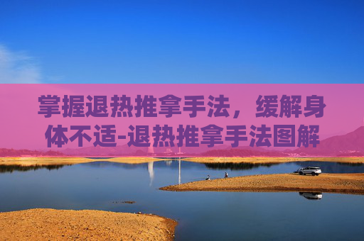 掌握退热推拿手法，缓解身体不适-退热推拿手法图解小儿