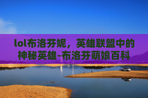 lol布洛芬妮，英雄联盟中的神秘英雄-布洛芬萌娘百科