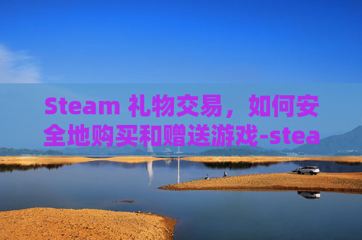 Steam 礼物交易，如何安全地购买和赠送游戏-steam礼物交易买的游戏可以退款嘛
