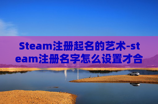 Steam注册起名的艺术-steam注册名字怎么设置才合格