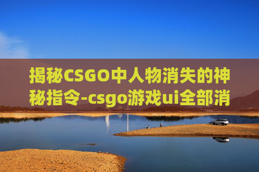 揭秘CSGO中人物消失的神秘指令-csgo游戏ui全部消失指令
