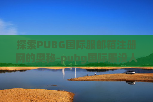 探索PUBG国际服邮箱注册网的奥秘-pubg国际服没人要的邮箱账号