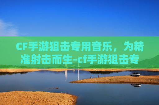 CF手游狙击专用音乐，为精准射击而生-cf手游狙击专用音乐有哪些
