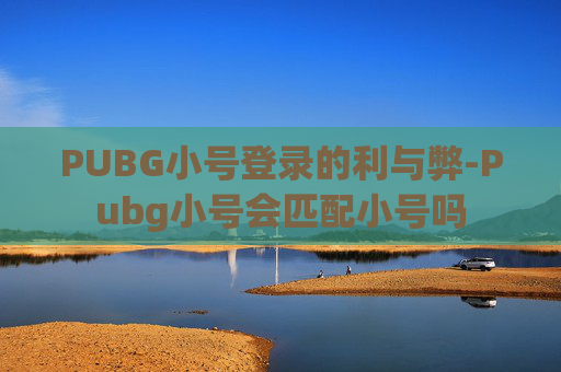 PUBG小号登录的利与弊-Pubg小号会匹配小号吗