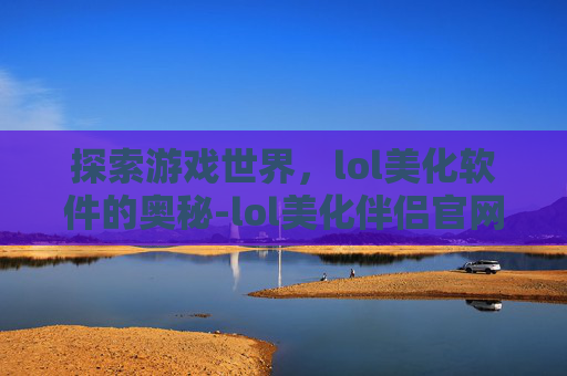 探索游戏世界，lol美化软件的奥秘-lol美化伴侣官网