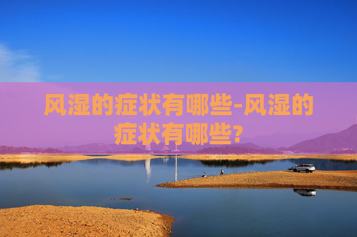 风湿的症状有哪些-风湿的症状有哪些?