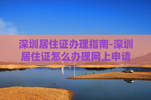深圳居住证办理指南-深圳居住证怎么办理网上申请