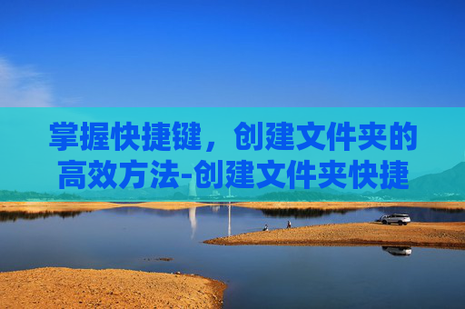 掌握快捷键，创建文件夹的高效方法-创建文件夹快捷键ctrl加什么