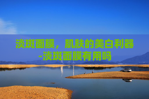 淡斑面膜，肌肤的美白利器-淡斑面膜有用吗