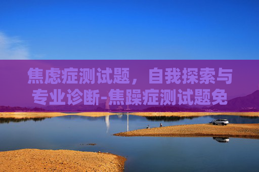 焦虑症测试题，自我探索与专业诊断-焦躁症测试题免费自测