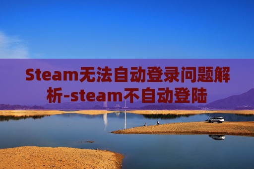 Steam无法自动登录问题解析-steam不自动登陆