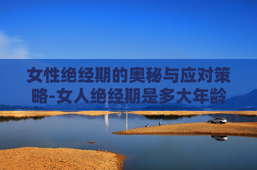 女性绝经期的奥秘与应对策略-女人绝经期是多大年龄