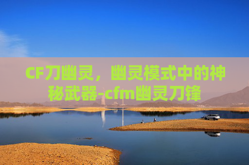 CF刀幽灵，幽灵模式中的神秘武器-cfm幽灵刀锋