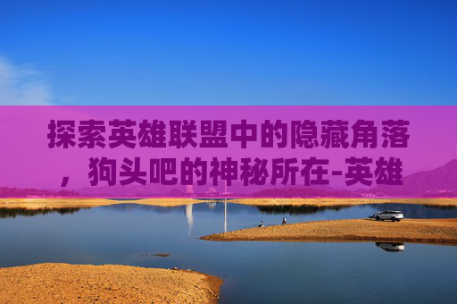 探索英雄联盟中的隐藏角落，狗头吧的神秘所在-英雄联盟狗头吧