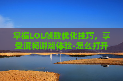 掌握LOL帧数优化技巧，享受流畅游戏体验-怎么打开lol的帧数设置