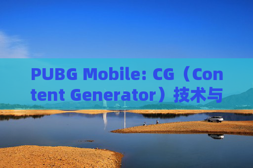 PUBG Mobile: CG（Content Generator）技术与游戏生态的融合-