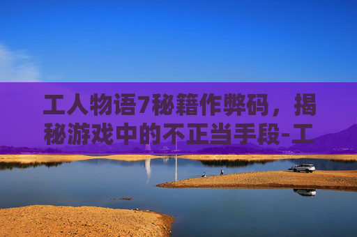 工人物语7秘籍作弊码，揭秘游戏中的不正当手段-工人物语7 攻略