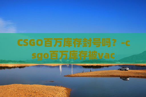CSGO百万库存封号吗？-csgo百万库存被vac
