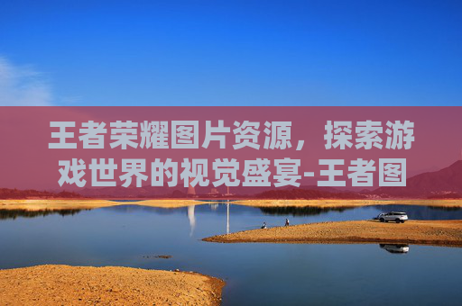 王者荣耀图片资源，探索游戏世界的视觉盛宴-王者图库