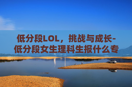 低分段LOL，挑战与成长-低分段女生理科生报什么专业
