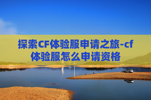 探索CF体验服申请之旅-cf体验服怎么申请资格