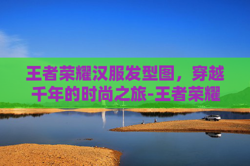 王者荣耀汉服发型图，穿越千年的时尚之旅-王者荣耀汉服皮肤