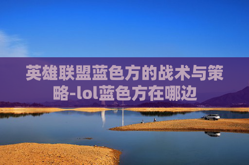 英雄联盟蓝色方的战术与策略-lol蓝色方在哪边