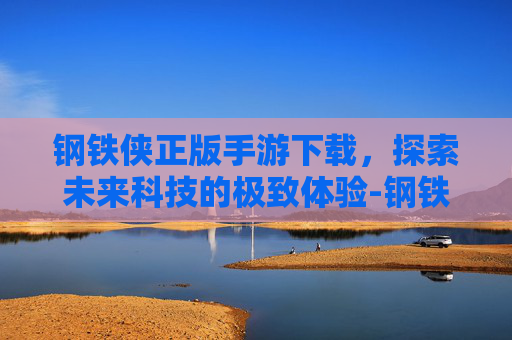 钢铁侠正版手游下载，探索未来科技的极致体验-钢铁侠游戏正版