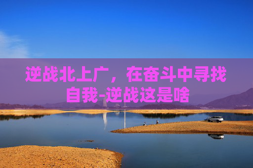 逆战北上广，在奋斗中寻找自我-逆战这是啥