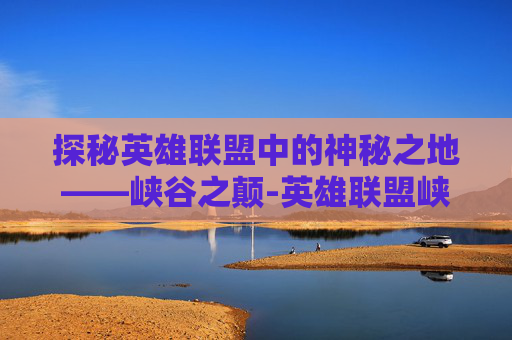 探秘英雄联盟中的神秘之地——峡谷之颠-英雄联盟峡谷之颠多久开