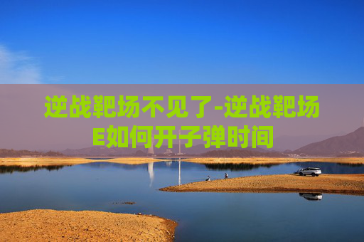 逆战靶场不见了-逆战靶场E如何开子弹时间