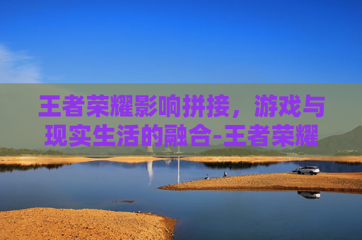 王者荣耀影响拼接，游戏与现实生活的融合-王者荣耀的拼图怎么拼