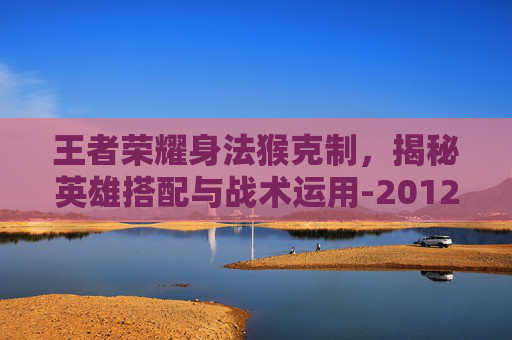 王者荣耀身法猴克制，揭秘英雄搭配与战术运用-2012男子单人十米跳台