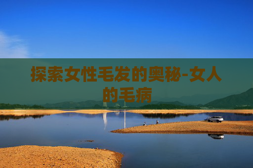 探索女性毛发的奥秘-女人的毛病