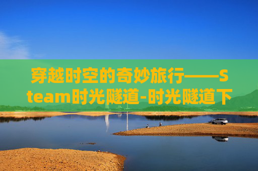 穿越时空的奇妙旅行——Steam时光隧道-时光隧道下载