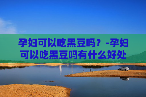 孕妇可以吃黑豆吗？-孕妇可以吃黑豆吗有什么好处