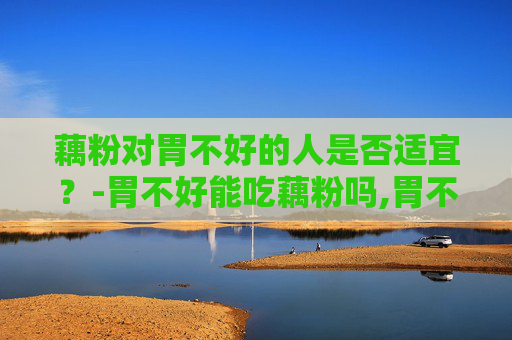 藕粉对胃不好的人是否适宜？-胃不好能吃藕粉吗,胃不好能不能吃冬瓜
