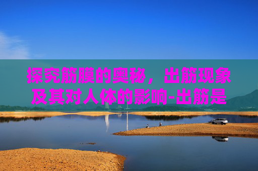 探究筋膜的奥秘，出筋现象及其对人体的影响-出筋是什么原因