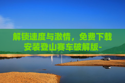 解锁速度与激情，免费下载安装登山赛车破解版-