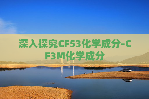 深入探究CF53化学成分-CF3M化学成分