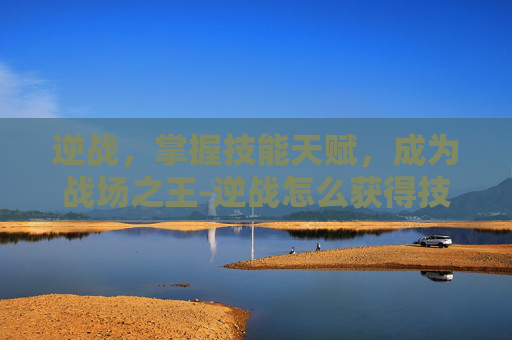 逆战，掌握技能天赋，成为战场之王-逆战怎么获得技能天赋点