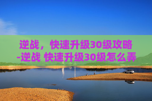 逆战，快速升级30级攻略-逆战 快速升级30级怎么弄