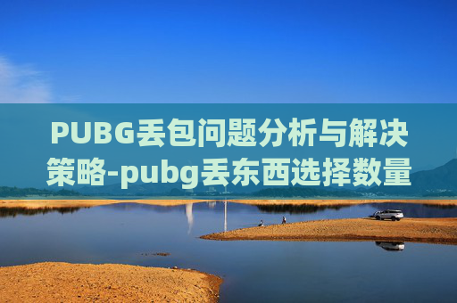 PUBG丢包问题分析与解决策略-pubg丢东西选择数量