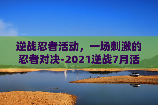 逆战忍者活动，一场刺激的忍者对决-2021逆战7月活动
