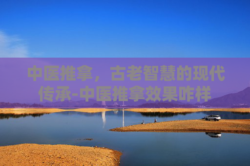 中医推拿，古老智慧的现代传承-中医推拿效果咋样