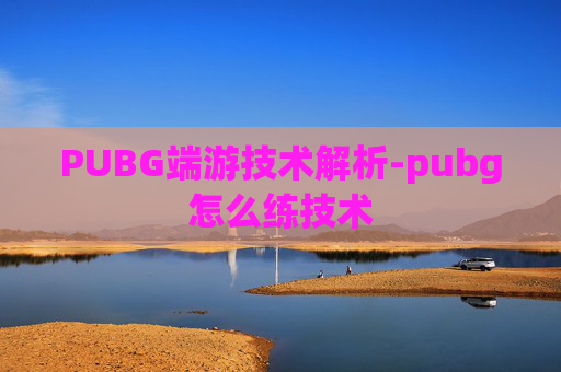 PUBG端游技术解析-pubg怎么练技术