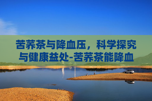 苦荞茶与降血压，科学探究与健康益处-苦荞茶能降血压吗降血糖吗