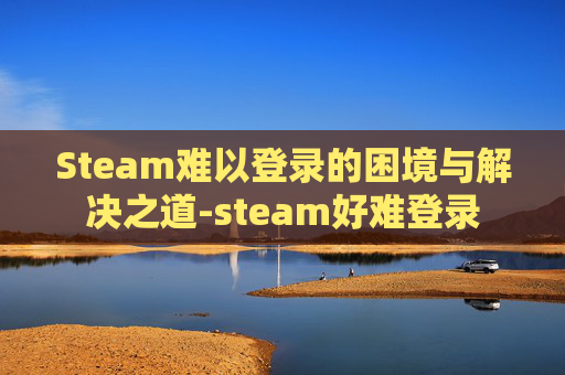 Steam难以登录的困境与解决之道-steam好难登录