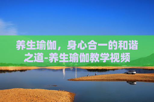 养生瑜伽，身心合一的和谐之道-养生瑜伽教学视频